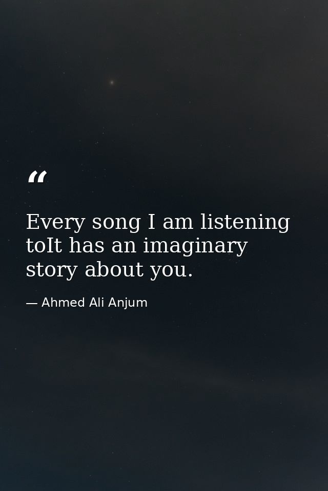 Every song I am listening toIt has an imaginary story about you. — Ahmed Ali Anjum
