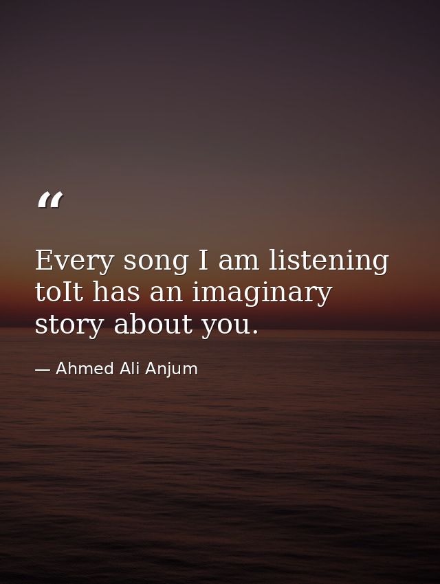 Every song I am listening toIt has an imaginary story about you. — Ahmed Ali Anjum