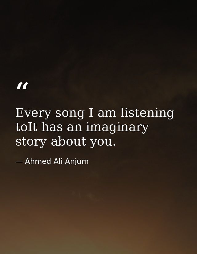 Every song I am listening toIt has an imaginary story about you. — Ahmed Ali Anjum