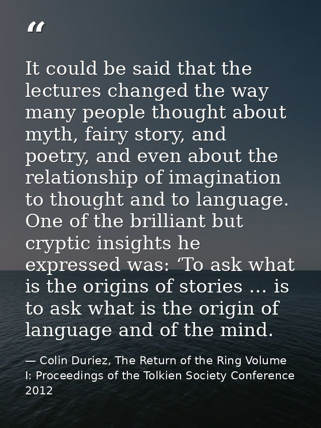 It could be said that the lectures changed the way many people thought about myth, fairy story, and poetry, and even abo — Colin Duriez, The Return of the Ring Volume I: Proceedings of the Tolkien Society Conference 2012