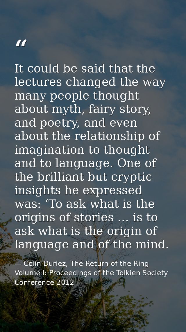 It could be said that the lectures changed the way many people thought about myth, fairy story, and poetry, and even abo — Colin Duriez, The Return of the Ring Volume I: Proceedings of the Tolkien Society Conference 2012
