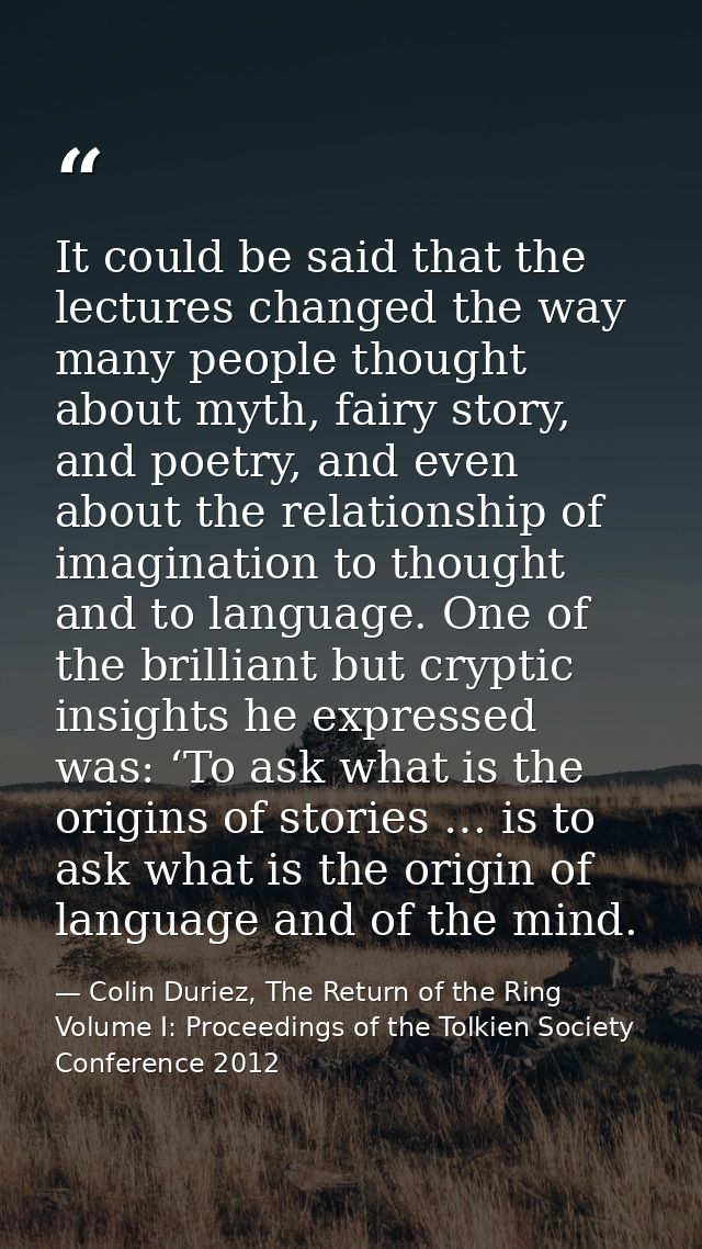 It could be said that the lectures changed the way many people thought about myth, fairy story, and poetry, and even abo — Colin Duriez, The Return of the Ring Volume I: Proceedings of the Tolkien Society Conference 2012