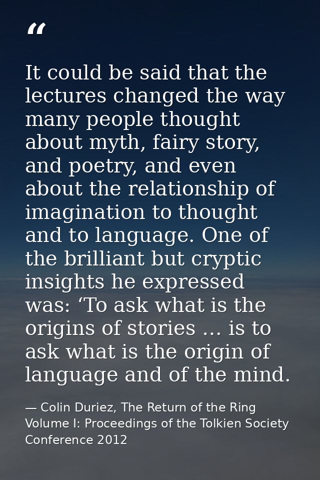 It could be said that the lectures changed the way many people thought about myth, fairy story, and poetry, and even abo — Colin Duriez, The Return of the Ring Volume I: Proceedings of the Tolkien Society Conference 2012