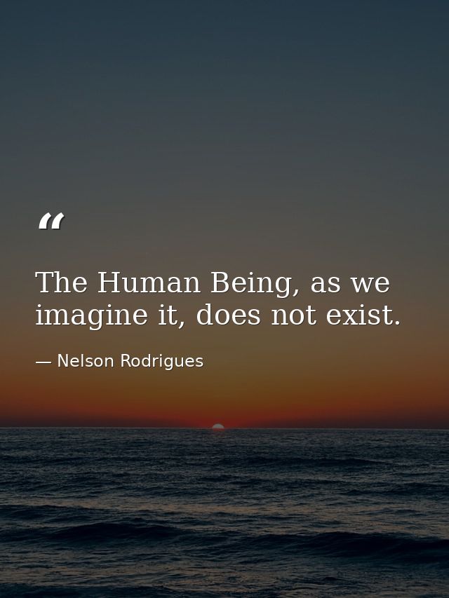 The Human Being, as we imagine it, does not exist. — Nelson Rodrigues