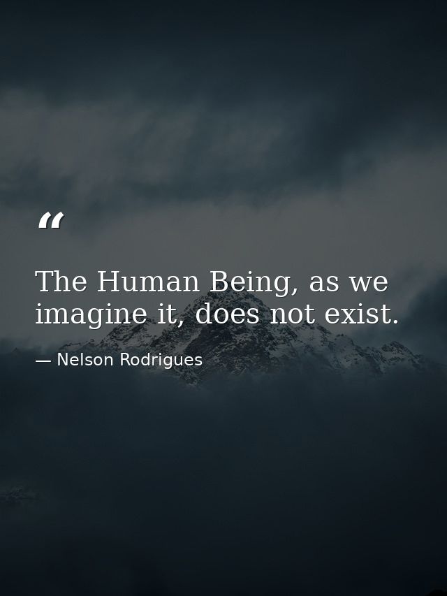 The Human Being, as we imagine it, does not exist. — Nelson Rodrigues