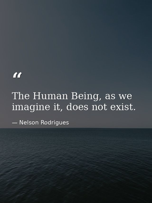 The Human Being, as we imagine it, does not exist. — Nelson Rodrigues
