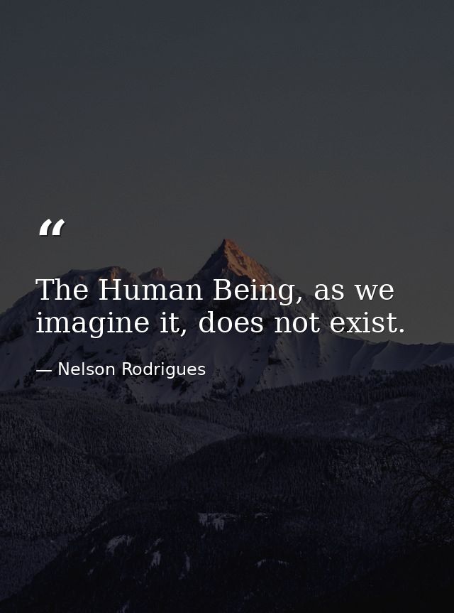 The Human Being, as we imagine it, does not exist. — Nelson Rodrigues