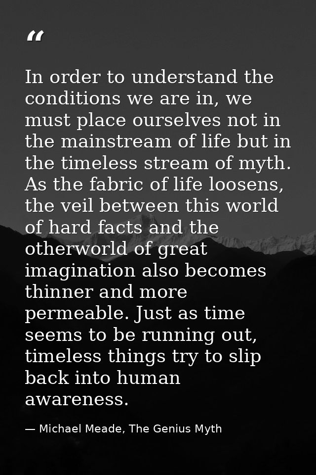 In order to understand the conditions we are in, we must place ourselves not in the mainstream of life but in the timele — Michael Meade, The Genius Myth