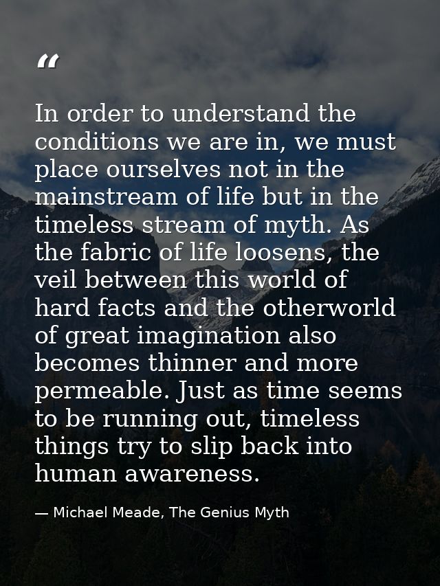 In order to understand the conditions we are in, we must place ourselves not in the mainstream of life but in the timele — Michael Meade, The Genius Myth
