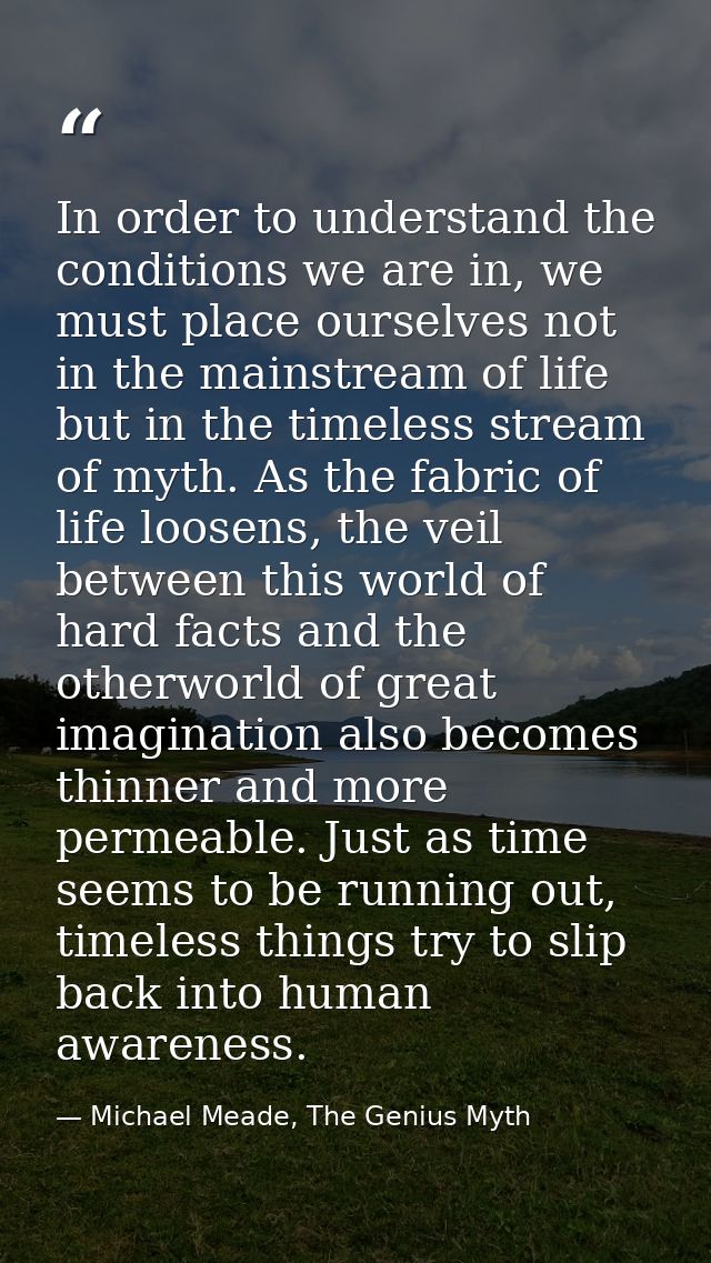 In order to understand the conditions we are in, we must place ourselves not in the mainstream of life but in the timele — Michael Meade, The Genius Myth
