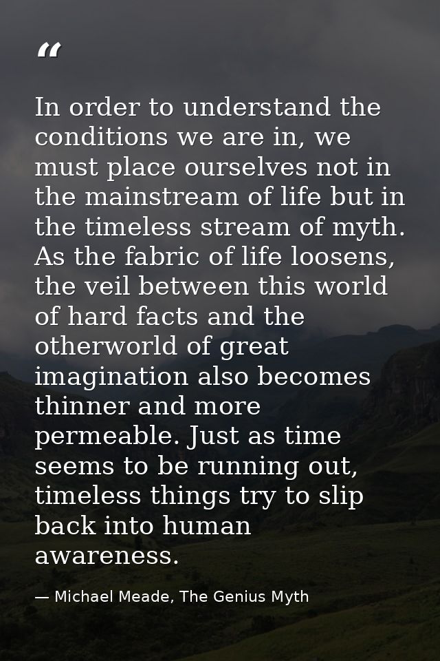 In order to understand the conditions we are in, we must place ourselves not in the mainstream of life but in the timele — Michael Meade, The Genius Myth