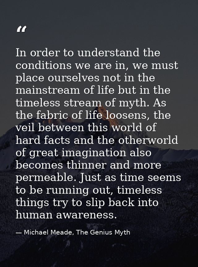 In order to understand the conditions we are in, we must place ourselves not in the mainstream of life but in the timele — Michael Meade, The Genius Myth