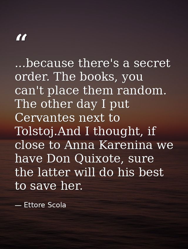 ...because there's a secret order. The books, you can't place them random. The other day I put Cervantes next to Tolstoj — Ettore Scola