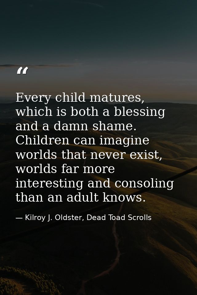 Every child matures, which is both a blessing and a damn shame. Children can imagine worlds that never exist, worlds far — Kilroy J. Oldster, Dead Toad Scrolls