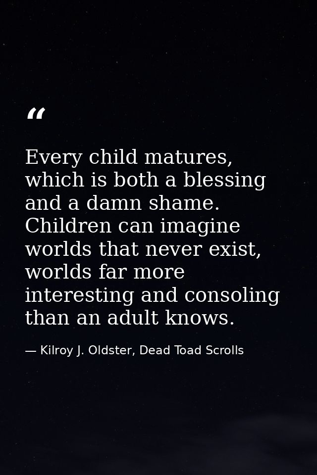 Every child matures, which is both a blessing and a damn shame. Children can imagine worlds that never exist, worlds far — Kilroy J. Oldster, Dead Toad Scrolls