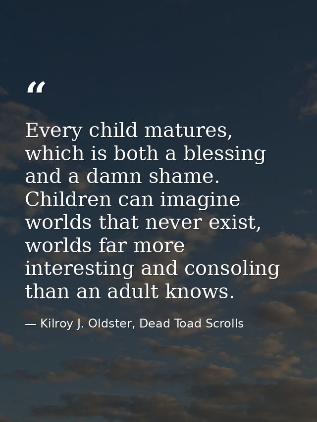 Every child matures, which is both a blessing and a damn shame. Children can imagine worlds that never exist, worlds far — Kilroy J. Oldster, Dead Toad Scrolls