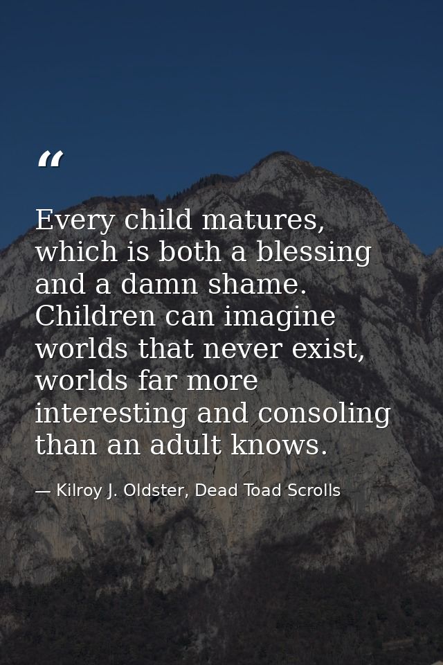 Every child matures, which is both a blessing and a damn shame. Children can imagine worlds that never exist, worlds far — Kilroy J. Oldster, Dead Toad Scrolls