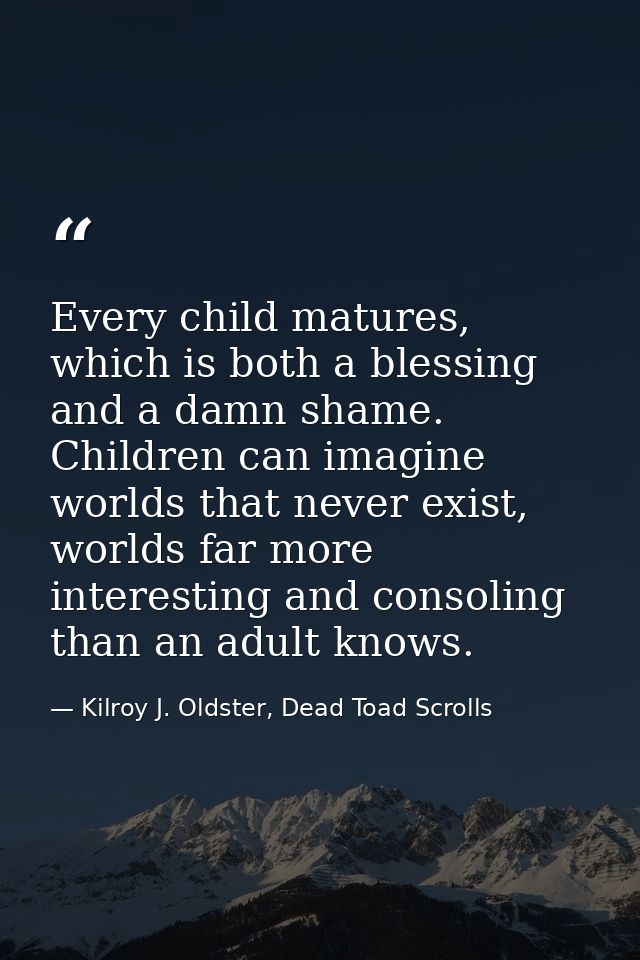 Every child matures, which is both a blessing and a damn shame. Children can imagine worlds that never exist, worlds far — Kilroy J. Oldster, Dead Toad Scrolls