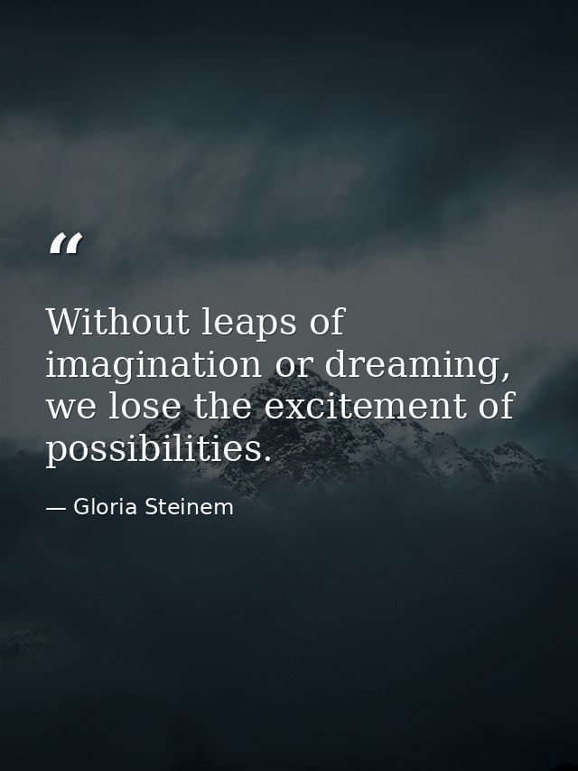Without leaps of imagination or dreaming, we lose the excitement of possibilities. — Gloria Steinem