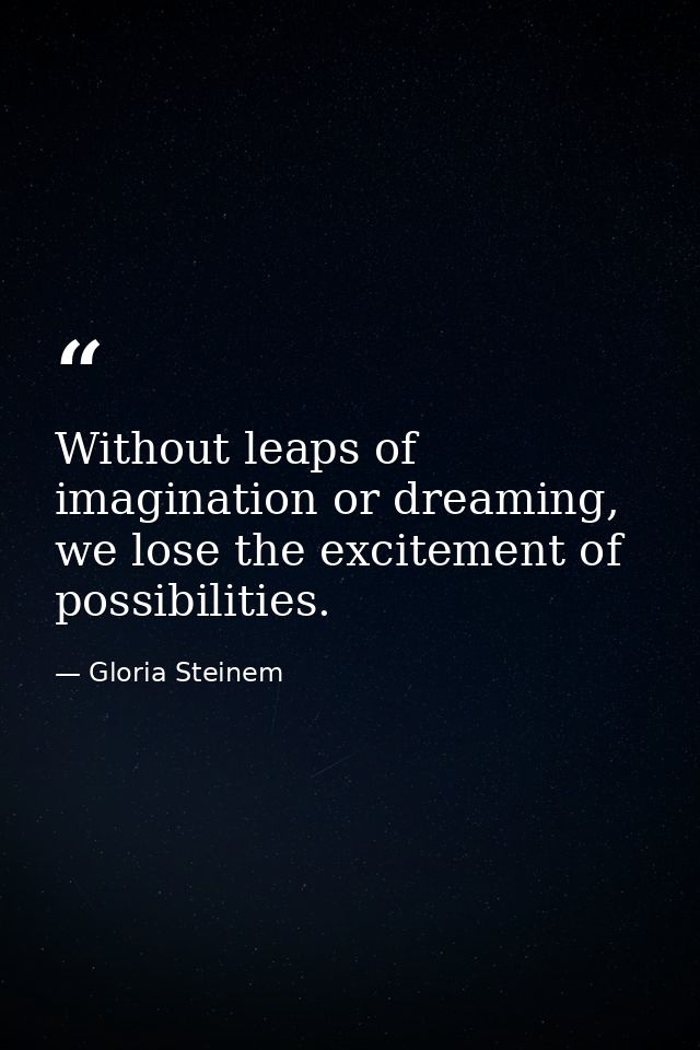 Without leaps of imagination or dreaming, we lose the excitement of possibilities. — Gloria Steinem