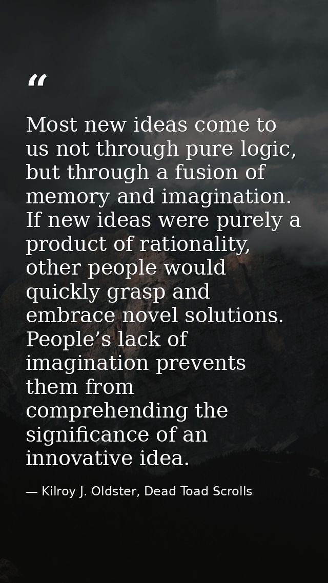 Most new ideas come to us not through pure logic, but through a fusion of memory and imagination. If new ideas were pure — Kilroy J. Oldster, Dead Toad Scrolls