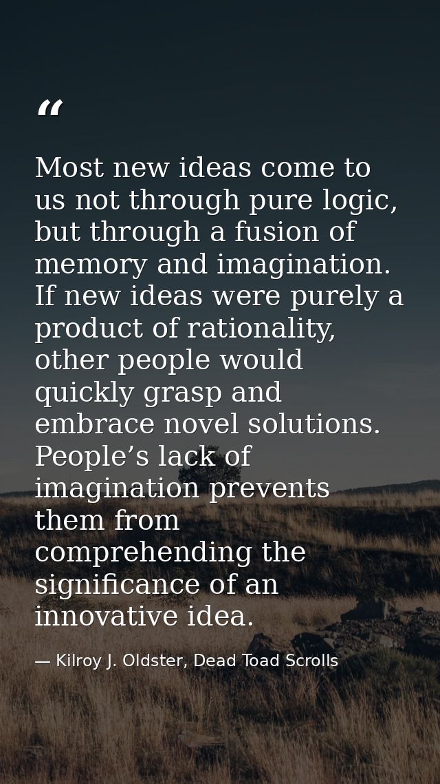 Most new ideas come to us not through pure logic, but through a fusion of memory and imagination. If new ideas were pure — Kilroy J. Oldster, Dead Toad Scrolls