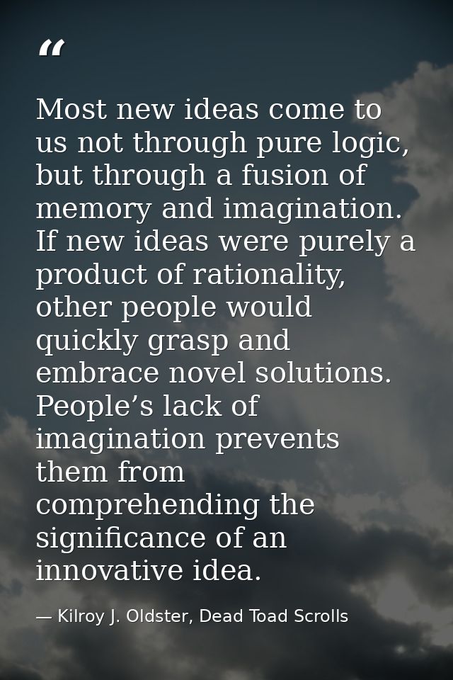Most new ideas come to us not through pure logic, but through a fusion of memory and imagination. If new ideas were pure — Kilroy J. Oldster, Dead Toad Scrolls