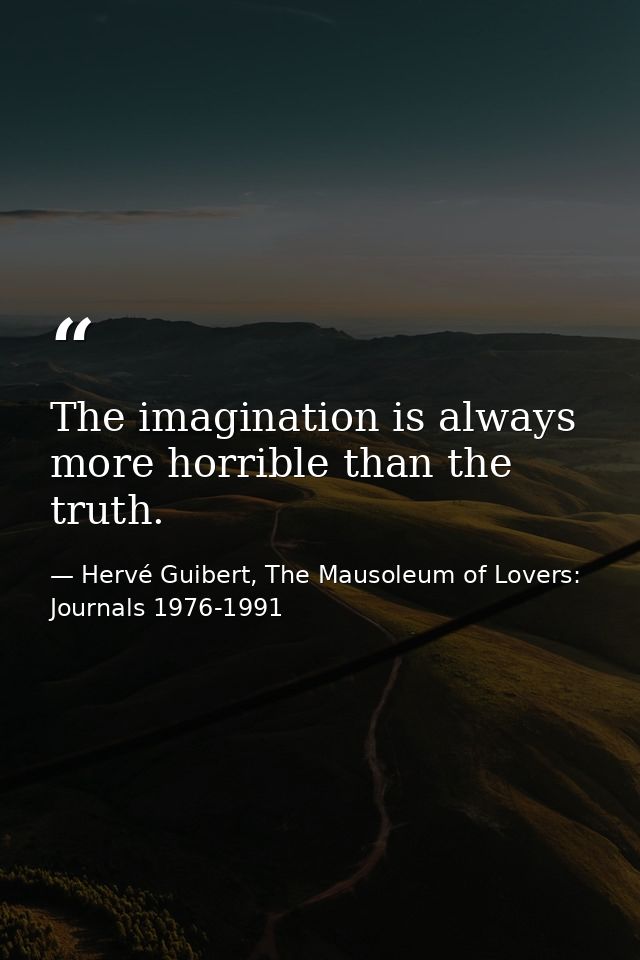 The imagination is always more horrible than the truth. — Hervé Guibert, The Mausoleum of Lovers: Journals 1976-1991