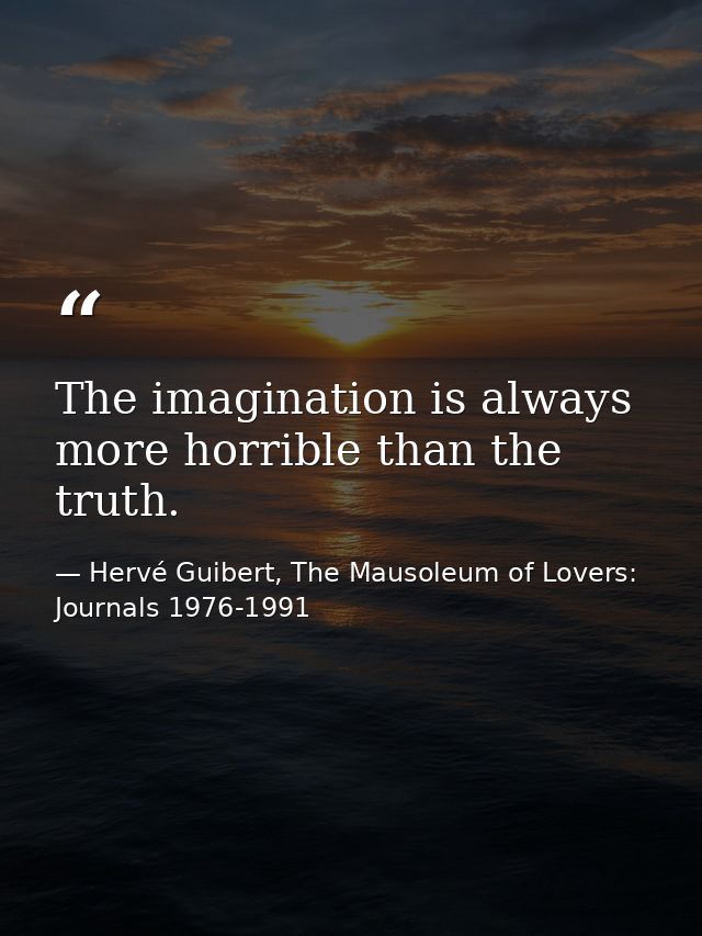 The imagination is always more horrible than the truth. — Hervé Guibert, The Mausoleum of Lovers: Journals 1976-1991