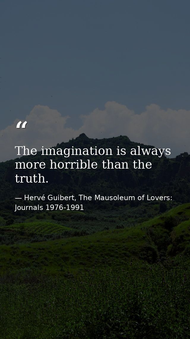 The imagination is always more horrible than the truth. — Hervé Guibert, The Mausoleum of Lovers: Journals 1976-1991