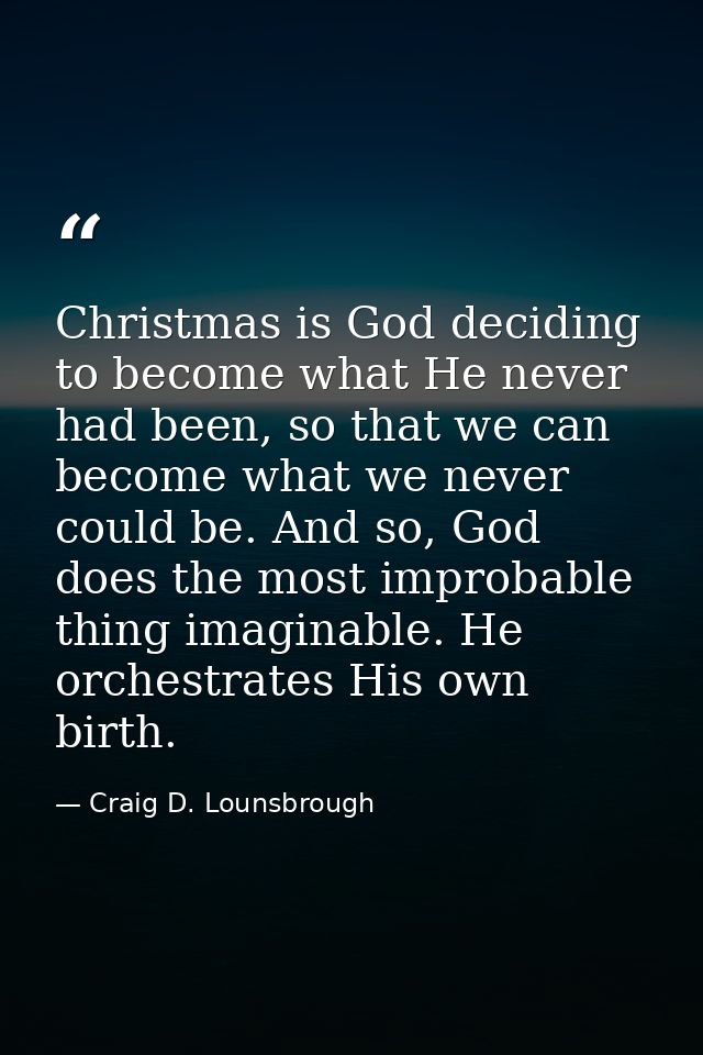 Christmas is God deciding to become what He never had been, so that we can become what we never could be. And so, God do — Craig D. Lounsbrough