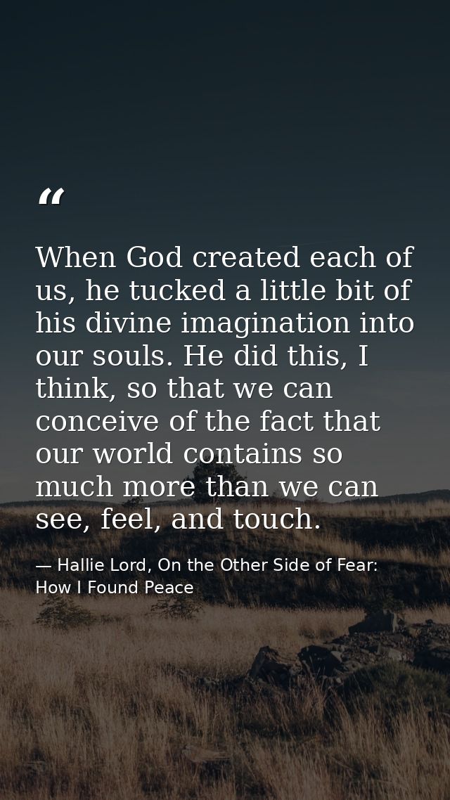 When God created each of us, he tucked a little bit of his divine imagination into our souls. He did this, I think, so t — Hallie Lord, On the Other Side of Fear: How I Found Peace