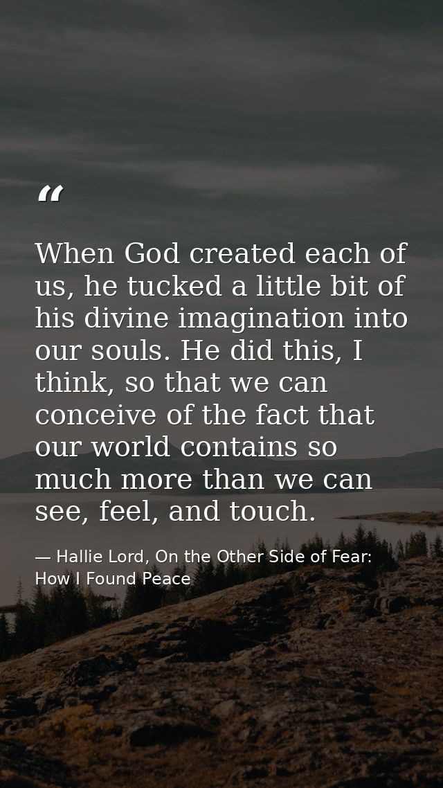 When God created each of us, he tucked a little bit of his divine imagination into our souls. He did this, I think, so t — Hallie Lord, On the Other Side of Fear: How I Found Peace