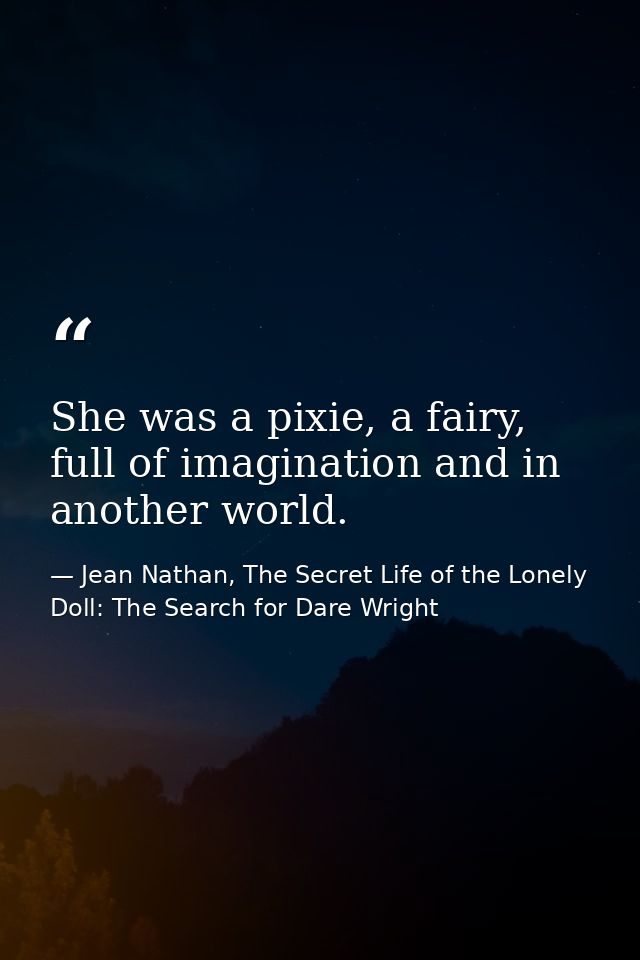 She was a pixie, a fairy, full of imagination and in another world. — Jean Nathan, The Secret Life of the Lonely Doll: The Search for Dare Wright