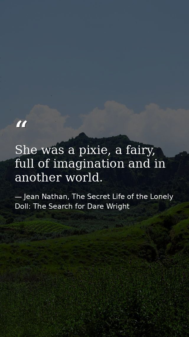 She was a pixie, a fairy, full of imagination and in another world. — Jean Nathan, The Secret Life of the Lonely Doll: The Search for Dare Wright