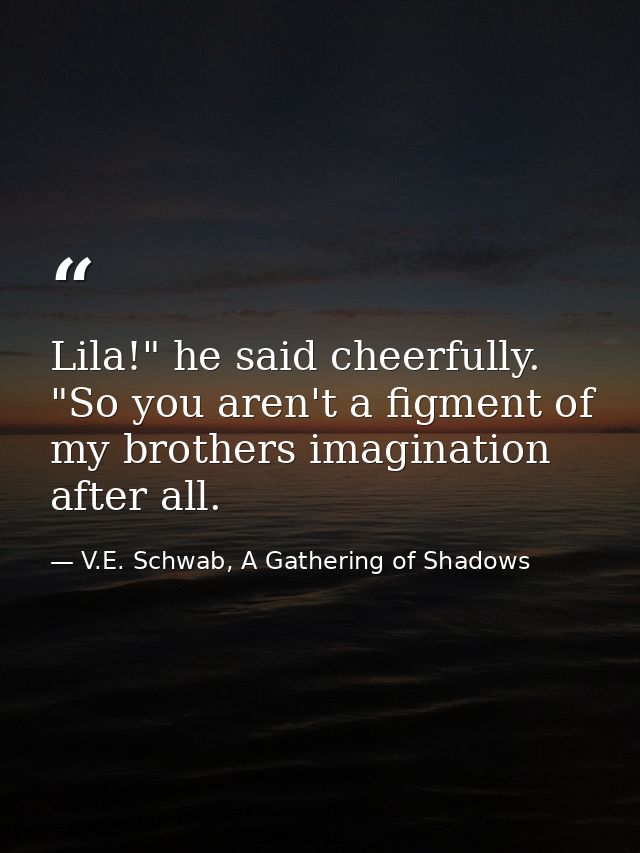 Lila!" he said cheerfully. "So you aren't a figment of my brothers imagination after all. — V.E. Schwab, A Gathering of Shadows