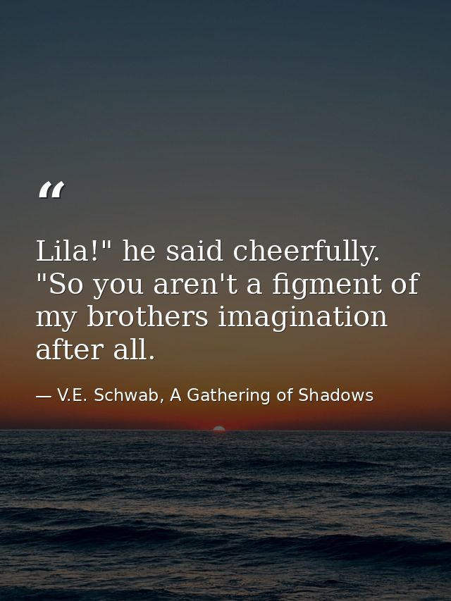 Lila!" he said cheerfully. "So you aren't a figment of my brothers imagination after all. — V.E. Schwab, A Gathering of Shadows