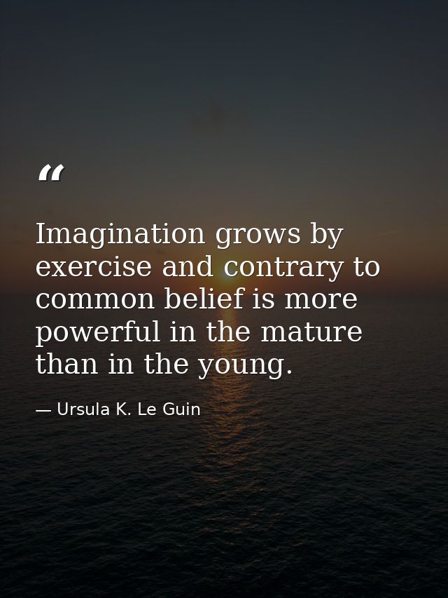 Imagination grows by exercise and contrary to common belief is more powerful in the mature than in the young. — Ursula K. Le Guin