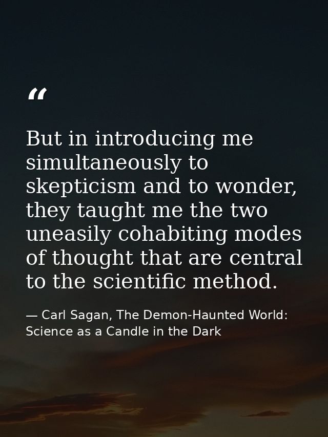 But in introducing me simultaneously to skepticism and to wonder, they taught me the two uneasily cohabiting modes of th — Carl Sagan, The Demon-Haunted World: Science as a Candle in the Dark