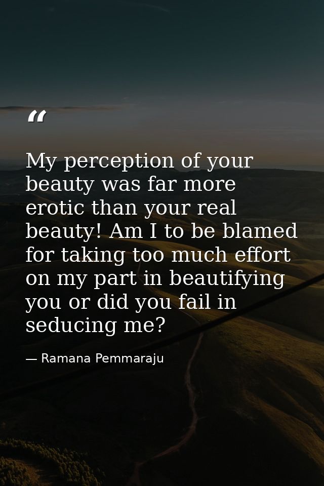 My perception of your beauty was far more erotic than your real beauty! Am I to be blamed for taking too much effort on  — Ramana Pemmaraju