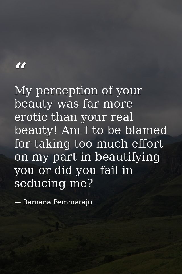 My perception of your beauty was far more erotic than your real beauty! Am I to be blamed for taking too much effort on  — Ramana Pemmaraju