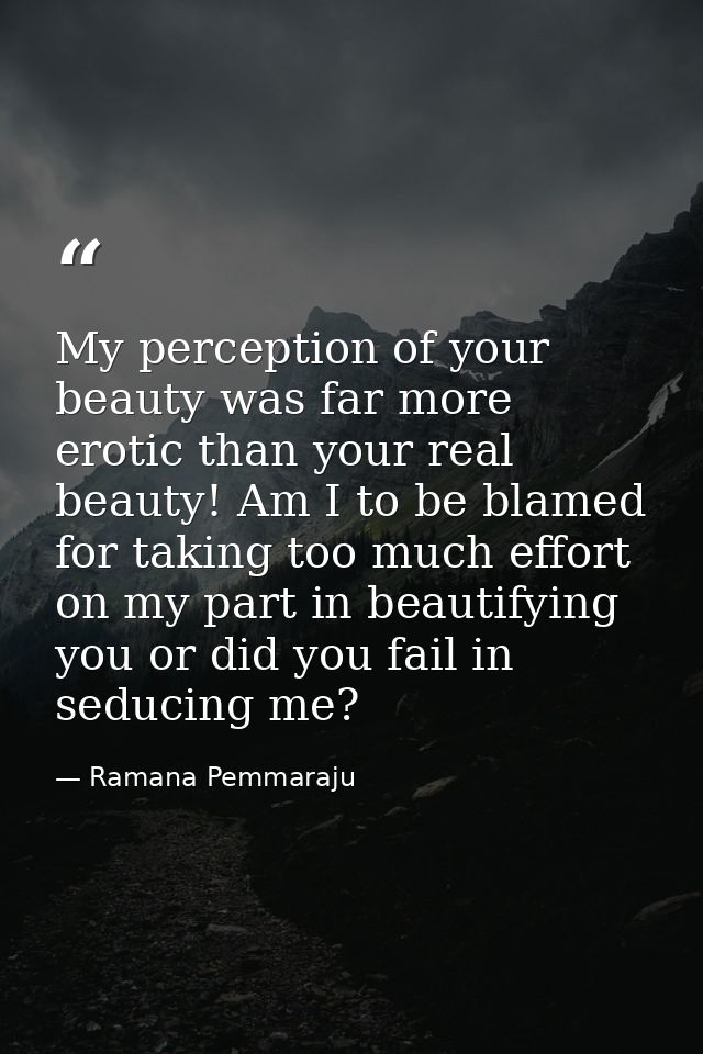 My perception of your beauty was far more erotic than your real beauty! Am I to be blamed for taking too much effort on  — Ramana Pemmaraju