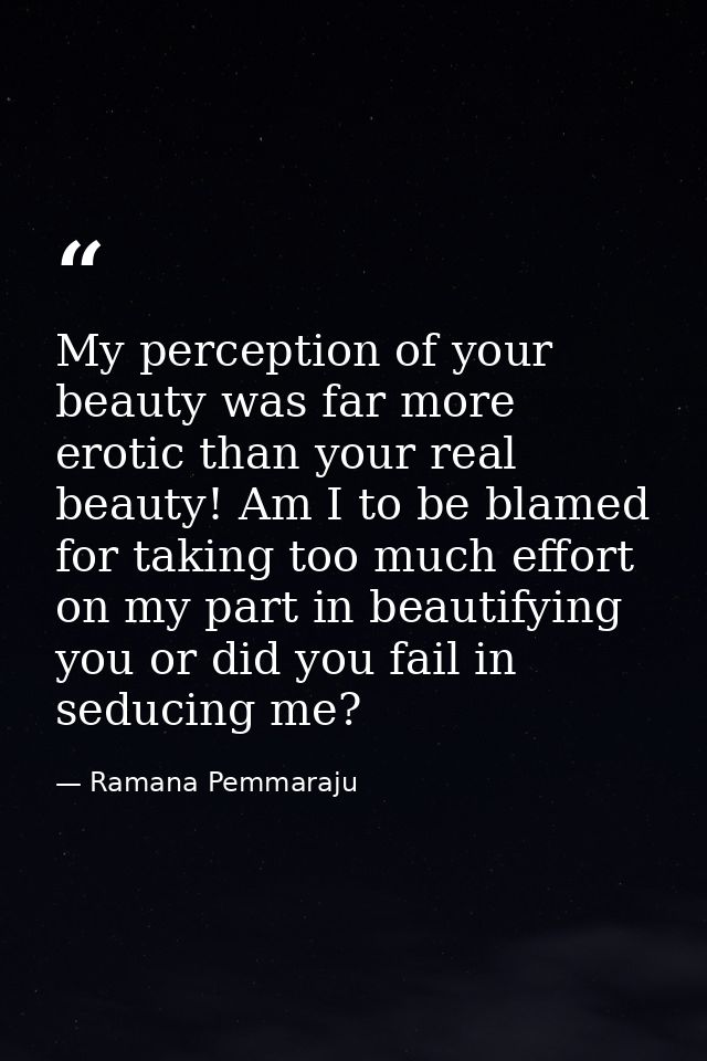 My perception of your beauty was far more erotic than your real beauty! Am I to be blamed for taking too much effort on  — Ramana Pemmaraju