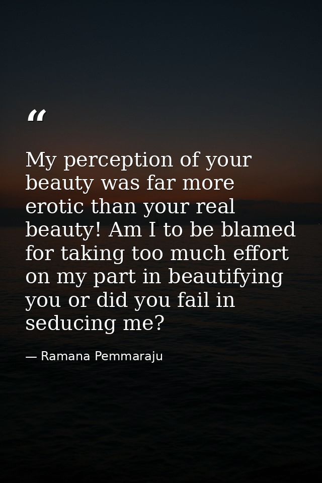 My perception of your beauty was far more erotic than your real beauty! Am I to be blamed for taking too much effort on  — Ramana Pemmaraju
