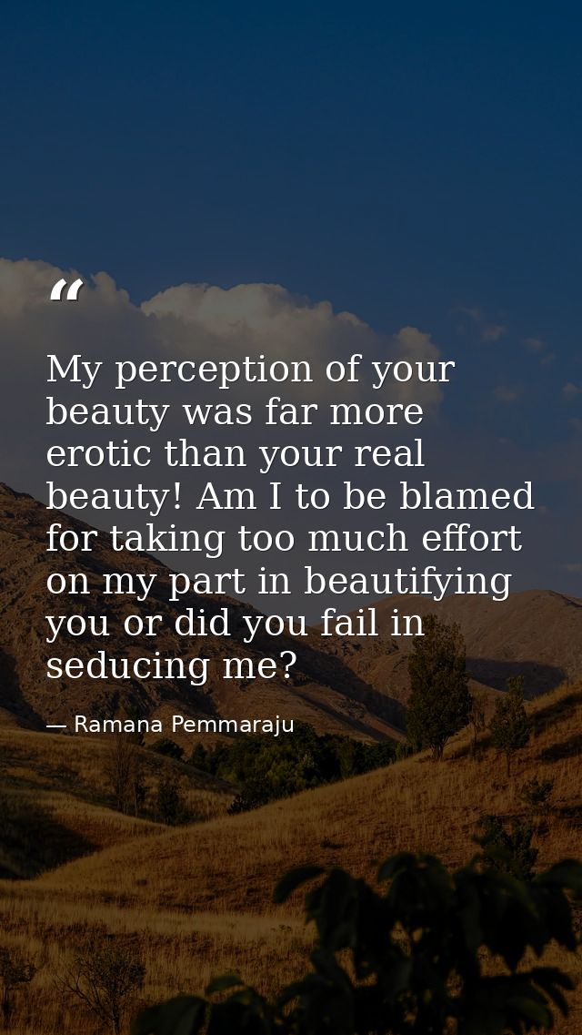 My perception of your beauty was far more erotic than your real beauty! Am I to be blamed for taking too much effort on  — Ramana Pemmaraju