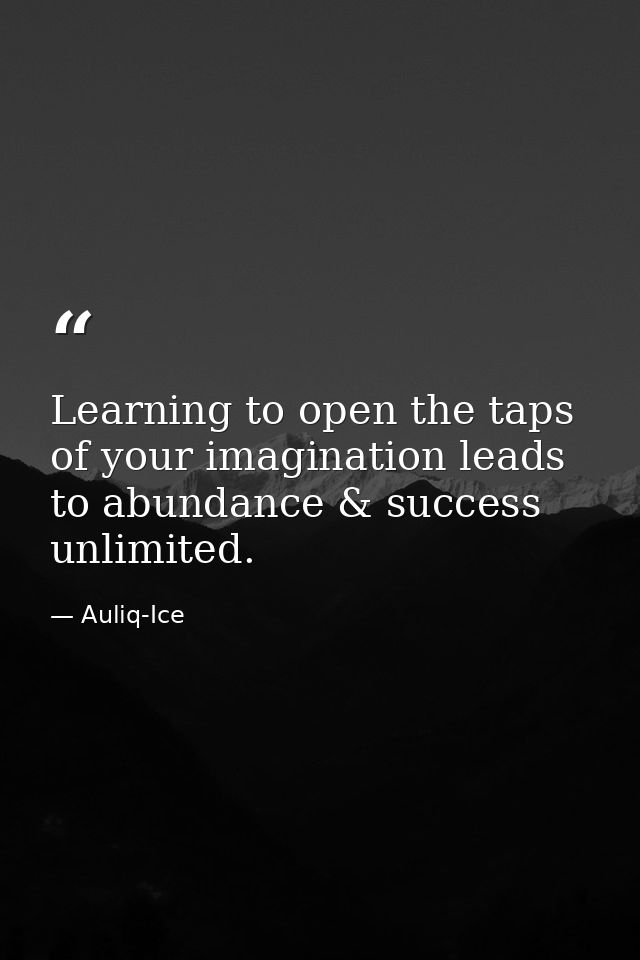 Learning to open the taps of your imagination leads to abundance & success unlimited. — Auliq-Ice