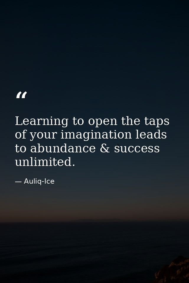 Learning to open the taps of your imagination leads to abundance & success unlimited. — Auliq-Ice