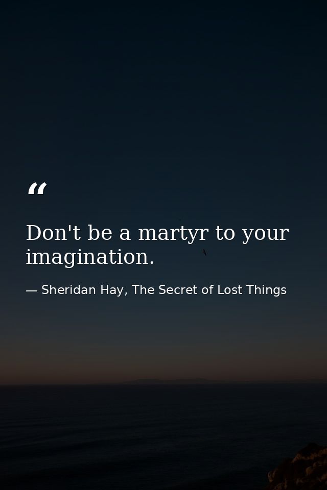 Don't be a martyr to your imagination. — Sheridan Hay, The Secret of Lost Things