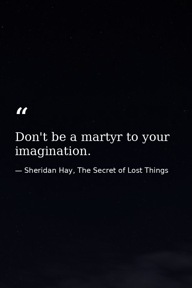 Don't be a martyr to your imagination. — Sheridan Hay, The Secret of Lost Things