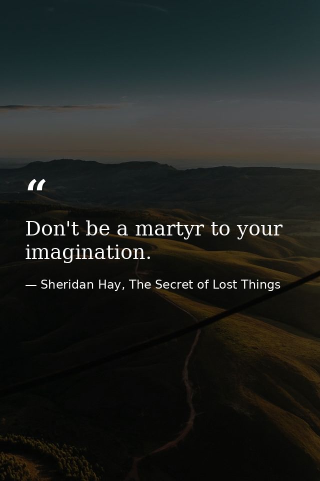 Don't be a martyr to your imagination. — Sheridan Hay, The Secret of Lost Things